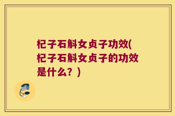 杞子石斛女贞子功效(杞子石斛女贞子的功效是什么？)