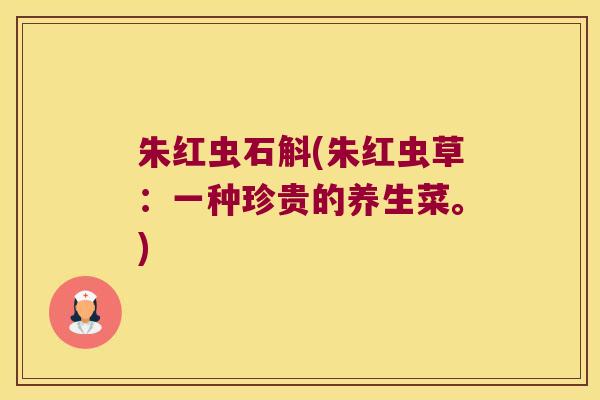 朱红虫石斛(朱红虫草：一种珍贵的养生菜。)