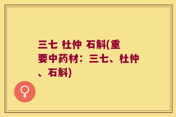 三七 杜仲 石斛(重要材：三七、杜仲、石斛)