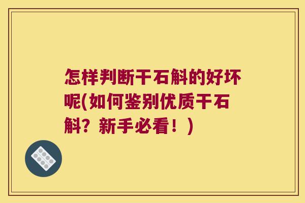 怎样判断干石斛的好坏呢(如何鉴别优质干石斛？新手必看！)