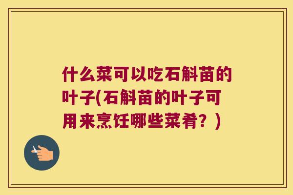 什么菜可以吃石斛苗的叶子(石斛苗的叶子可用来烹饪哪些菜肴？)