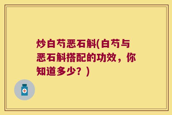 炒白芍恶石斛(白芍与恶石斛搭配的功效，你知道多少？)