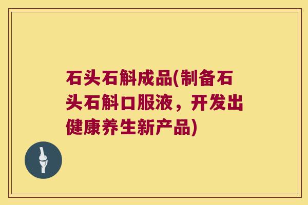 石头石斛成品(制备石头石斛口服液，开发出健康养生新产品)