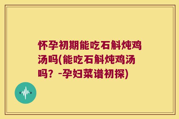 怀孕初期能吃石斛炖鸡汤吗(能吃石斛炖鸡汤吗？-孕妇菜谱初探)