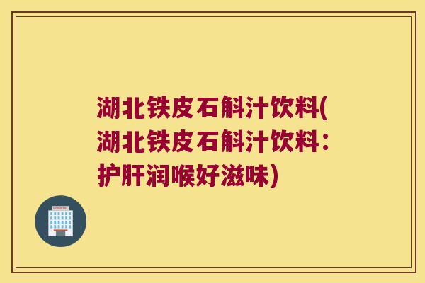 湖北铁皮石斛汁饮料(湖北铁皮石斛汁饮料：护肝润喉好滋味)