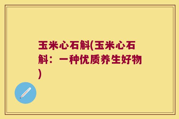 玉米心石斛(玉米心石斛：一种优质养生好物)