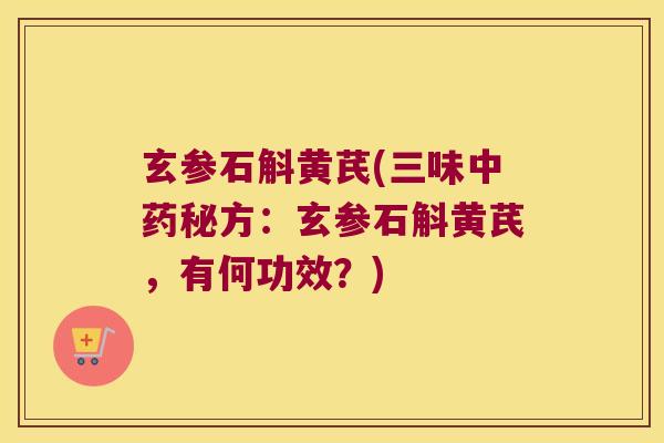 玄参石斛黄芪(三味中药秘方：玄参石斛黄芪，有何功效？)