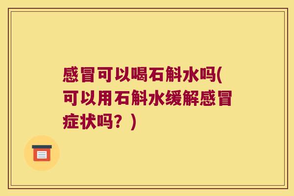 感冒可以喝石斛水吗(可以用石斛水缓解感冒症状吗？)
