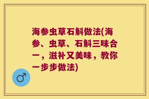 海参虫草石斛做法(海参、虫草、石斛三味合一，滋补又美味，教你一步步做法)