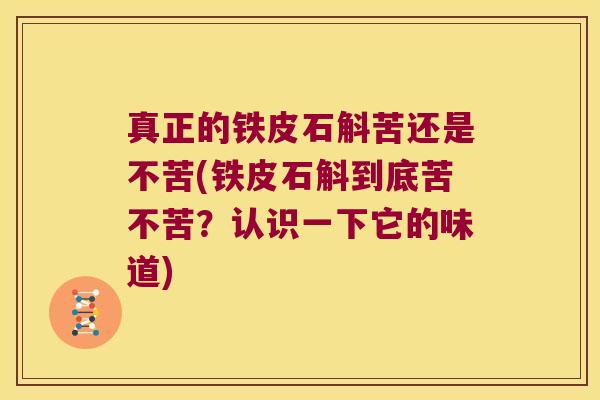 真正的铁皮石斛苦还是不苦(铁皮石斛到底苦不苦？认识一下它的味道)