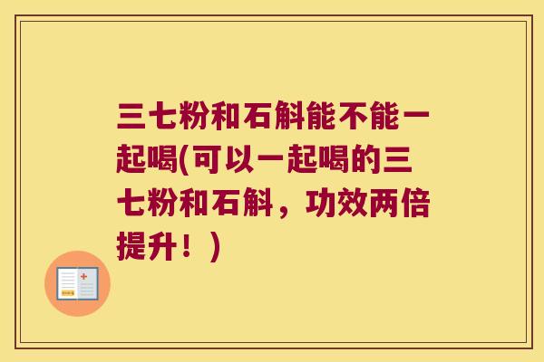 三七粉和石斛能不能一起喝(可以一起喝的三七粉和石斛，功效两倍提升！)