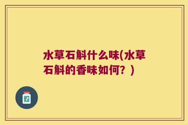 水草石斛什么味(水草石斛的香味如何？)
