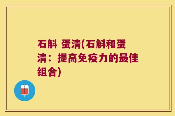 石斛 蛋清(石斛和蛋清：提高免疫力的最佳组合)