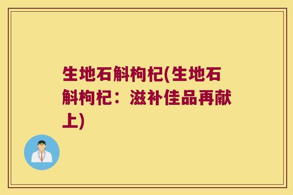 生地石斛枸杞(生地石斛枸杞：滋补佳品再献上)