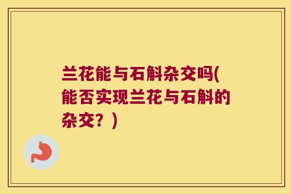 兰花能与石斛杂交吗(能否实现兰花与石斛的杂交？)