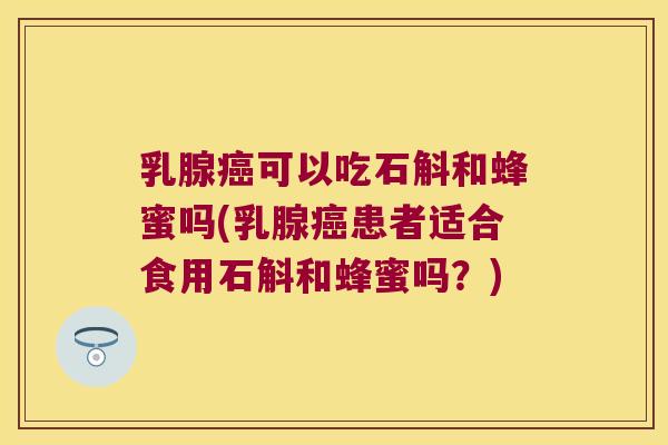 乳腺癌可以吃石斛和蜂蜜吗(乳腺癌患者适合食用石斛和蜂蜜吗？)