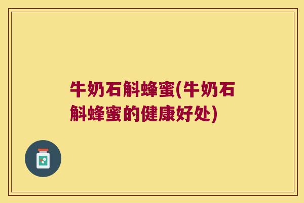 牛奶石斛蜂蜜(牛奶石斛蜂蜜的健康好处)