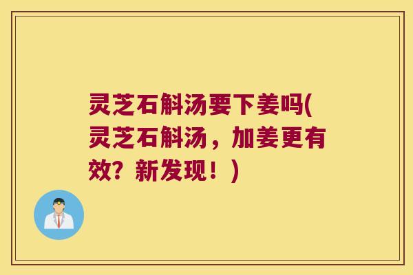 灵芝石斛汤要下姜吗(灵芝石斛汤，加姜更有效？新发现！)