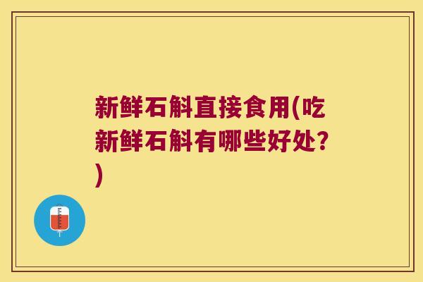 新鲜石斛直接食用(吃新鲜石斛有哪些好处？)