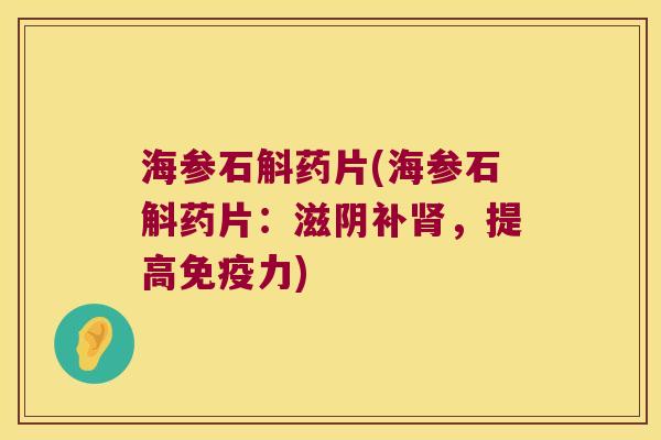 海参石斛药片(海参石斛药片：滋阴补肾，提高免疫力)