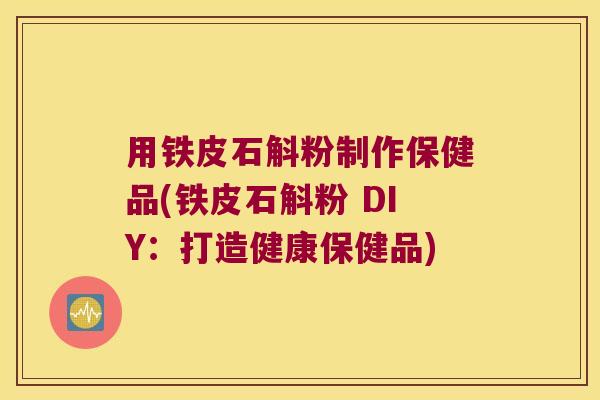 用铁皮石斛粉制作保健品(铁皮石斛粉 DIY：打造健康保健品)