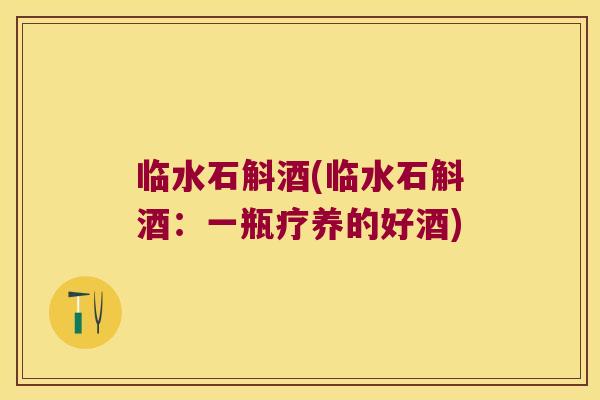 临水石斛酒(临水石斛酒：一瓶疗养的好酒)