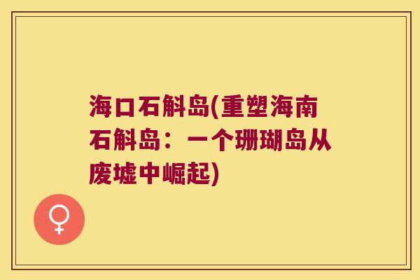 海口石斛岛(重塑海南石斛岛：一个珊瑚岛从废墟中崛起)