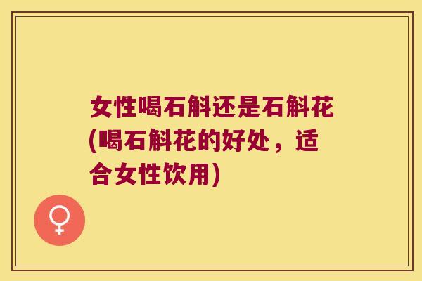 女性喝石斛还是石斛花(喝石斛花的好处，适合女性饮用)