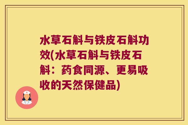 水草石斛与铁皮石斛功效(水草石斛与铁皮石斛：药食同源、更易吸收的天然保健品)