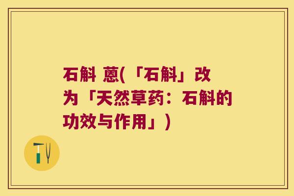 石斛 蒽(「石斛」改为「天然草药：石斛的功效与作用」)