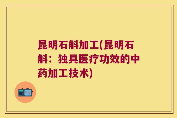 昆明石斛加工(昆明石斛：独具医疗功效的中药加工技术)