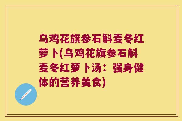 乌鸡花旗参石斛麦冬红萝卜(乌鸡花旗参石斛麦冬红萝卜汤：强身健体的营养美食)