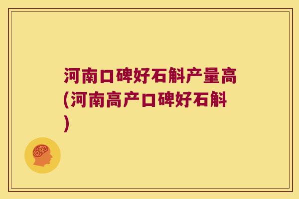 河南口碑好石斛产量高(河南高产口碑好石斛)