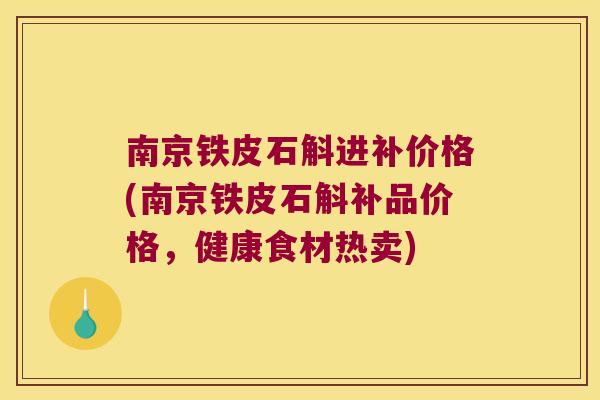 南京铁皮石斛进补价格(南京铁皮石斛补品价格，健康食材热卖)