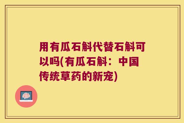 用有瓜石斛代替石斛可以吗(有瓜石斛：中国传统草药的新宠)