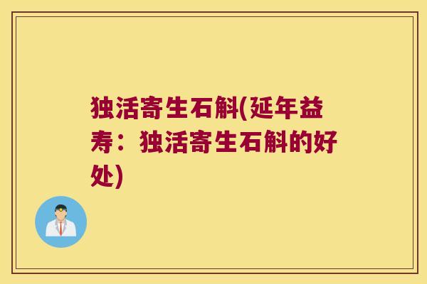 独活寄生石斛(延年益寿：独活寄生石斛的好处)