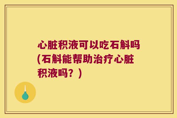 心脏积液可以吃石斛吗(石斛能帮助治疗心脏积液吗？)