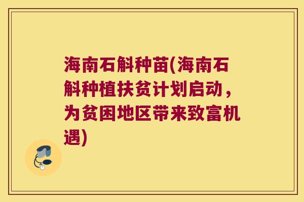 海南石斛种苗(海南石斛种植扶贫计划启动，为贫困地区带来致富机遇)