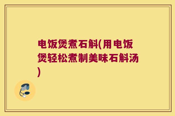 电饭煲煮石斛(用电饭煲轻松煮制美味石斛汤) 电饭煲煮石斛(用电饭煲轻松煮制美味石斛汤)
