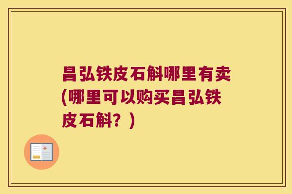 昌弘铁皮石斛哪里有卖(哪里可以购买昌弘铁皮石斛？)