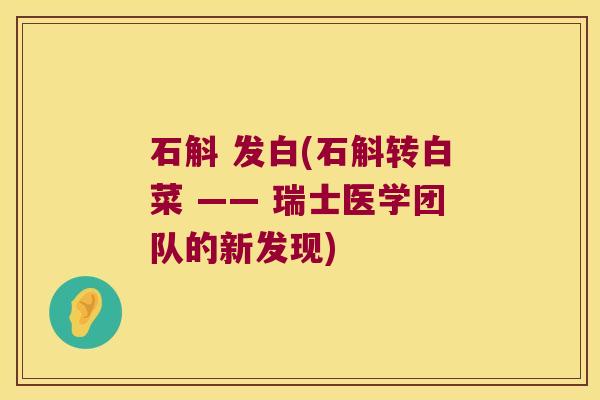 石斛 发白(石斛转白菜 —— 瑞士医学团队的新发现)