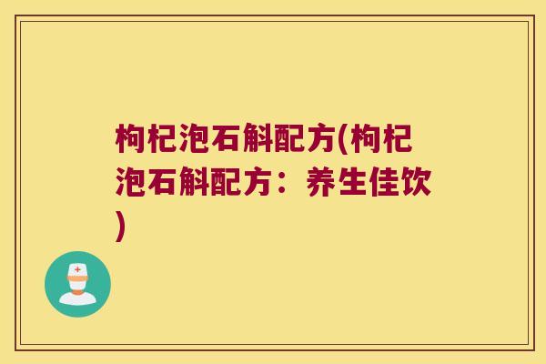 枸杞泡石斛配方(枸杞泡石斛配方：养生佳饮)