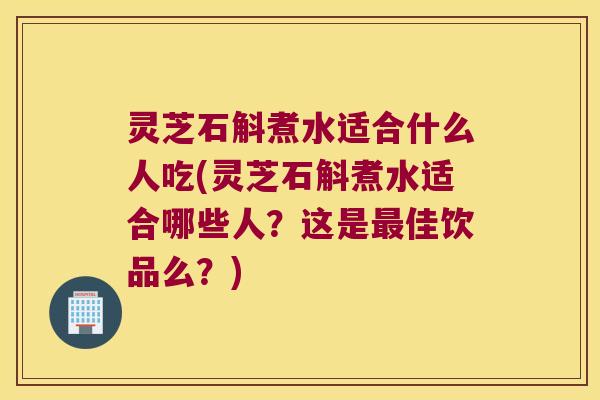 灵芝石斛煮水适合什么人吃(灵芝石斛煮水适合哪些人？这是最佳饮品么？)