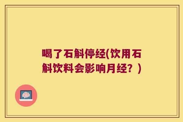 喝了石斛停经(饮用石斛饮料会影响月经？)