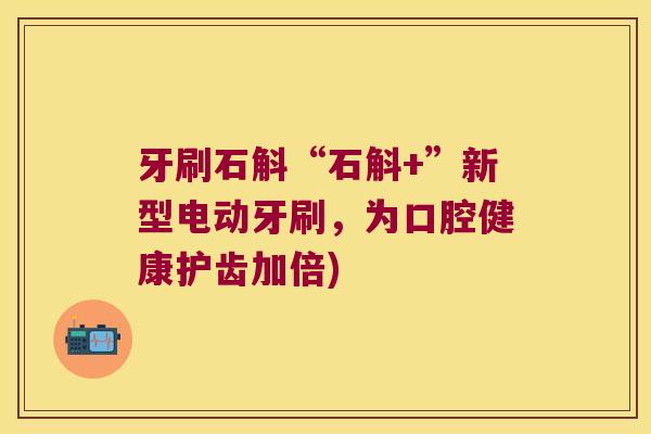 牙刷石斛“石斛+”新型电动牙刷，为口腔健康护齿加倍)