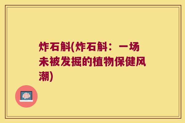 炸石斛(炸石斛：一场未被发掘的植物保健风潮)