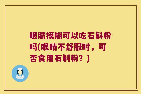 眼睛模糊可以吃石斛粉吗(眼睛不舒服时，可否食用石斛粉？)