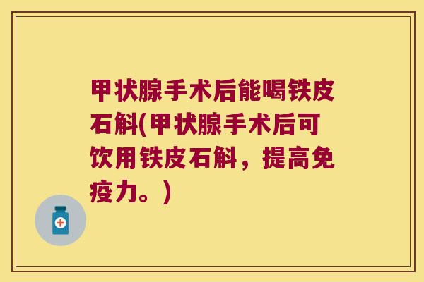 手术后能喝铁皮石斛(手术后可饮用铁皮石斛，提高力。)