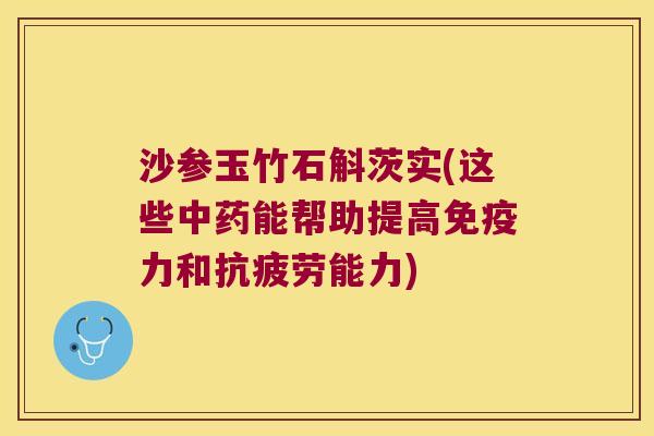 沙参玉竹石斛茨实(这些中药能帮助提高免疫力和抗疲劳能力)