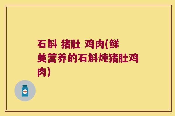 石斛 猪肚 鸡肉(鲜美营养的石斛炖猪肚鸡肉)